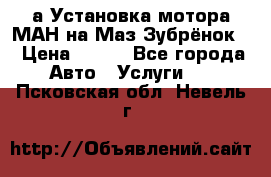 а Установка мотора МАН на Маз Зубрёнок  › Цена ­ 250 - Все города Авто » Услуги   . Псковская обл.,Невель г.